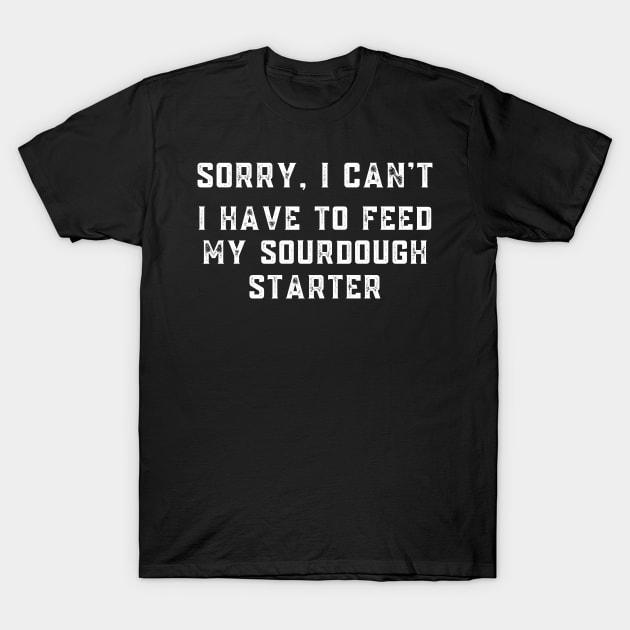 Sourdough Starter Sorry I Can't I Have to Feed My Sourdough Starter T-Shirt by MalibuSun